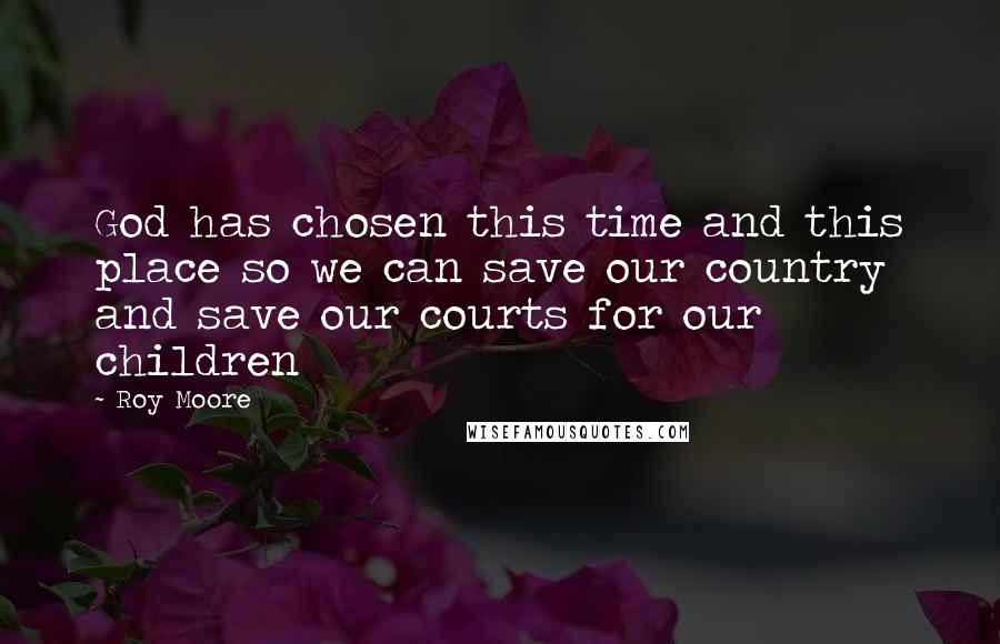 Roy Moore Quotes: God has chosen this time and this place so we can save our country and save our courts for our children