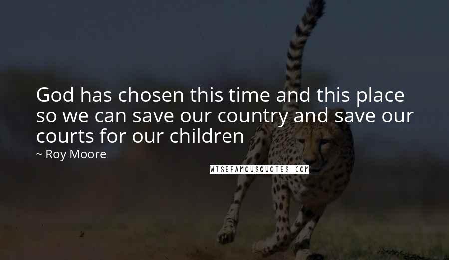 Roy Moore Quotes: God has chosen this time and this place so we can save our country and save our courts for our children
