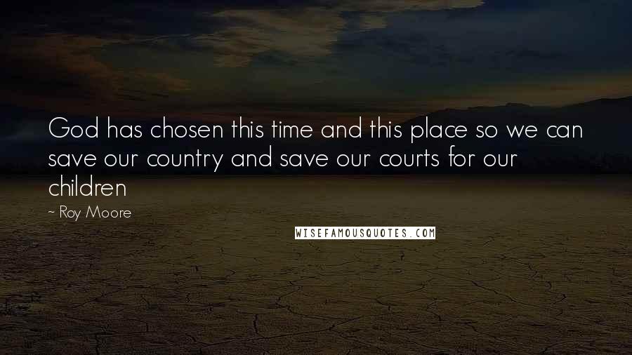 Roy Moore Quotes: God has chosen this time and this place so we can save our country and save our courts for our children
