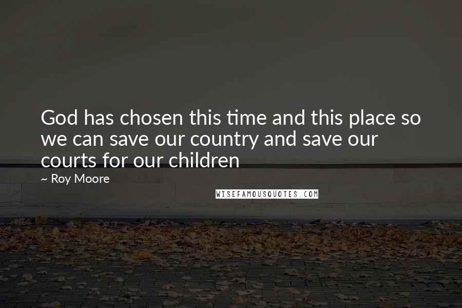 Roy Moore Quotes: God has chosen this time and this place so we can save our country and save our courts for our children