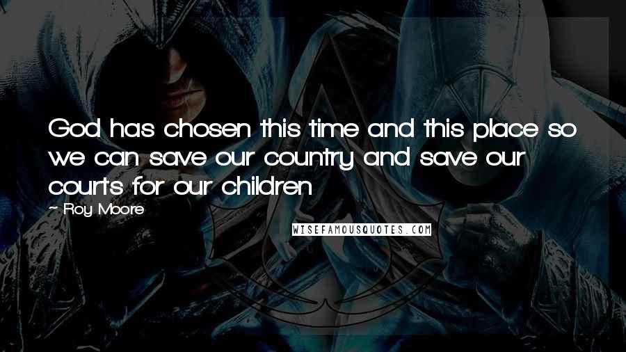 Roy Moore Quotes: God has chosen this time and this place so we can save our country and save our courts for our children