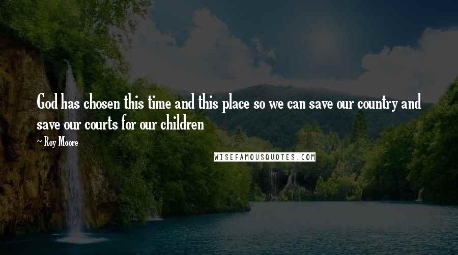 Roy Moore Quotes: God has chosen this time and this place so we can save our country and save our courts for our children