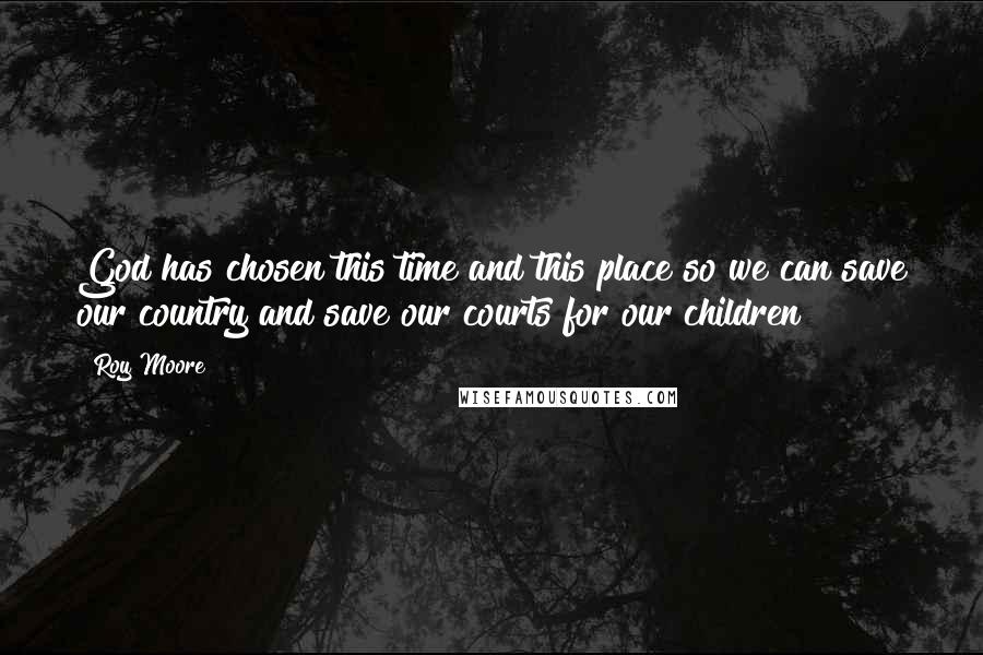 Roy Moore Quotes: God has chosen this time and this place so we can save our country and save our courts for our children
