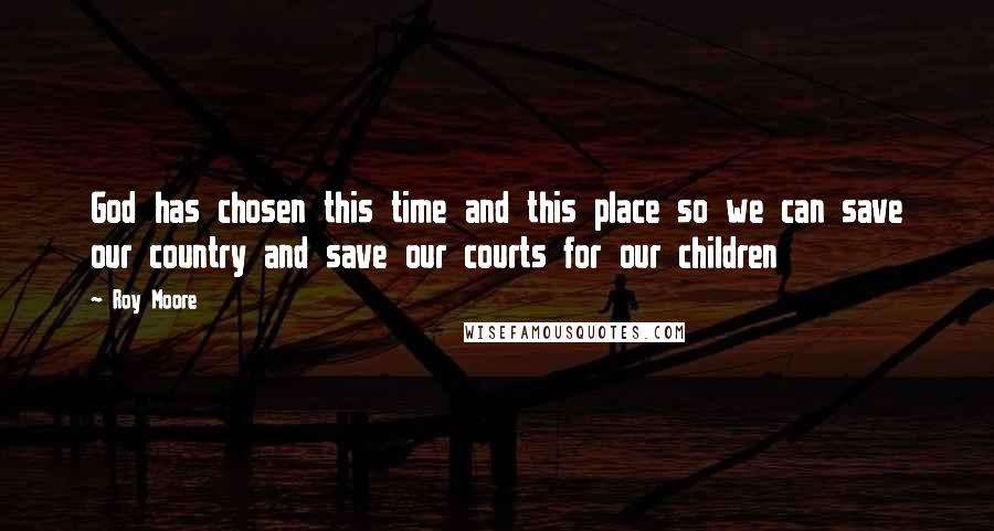 Roy Moore Quotes: God has chosen this time and this place so we can save our country and save our courts for our children
