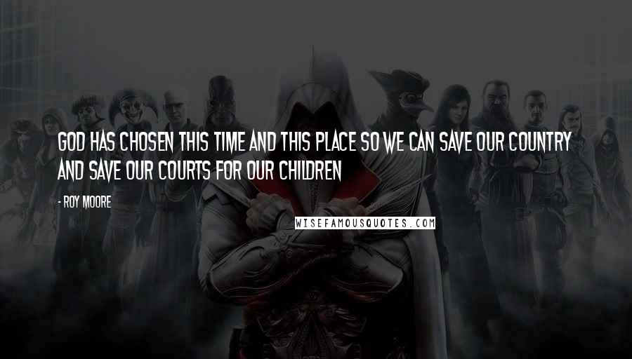 Roy Moore Quotes: God has chosen this time and this place so we can save our country and save our courts for our children