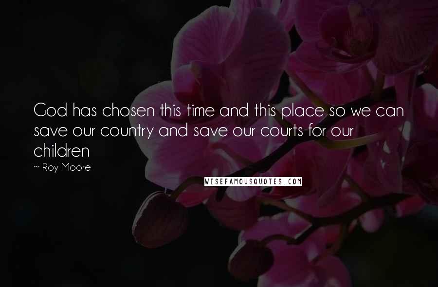 Roy Moore Quotes: God has chosen this time and this place so we can save our country and save our courts for our children