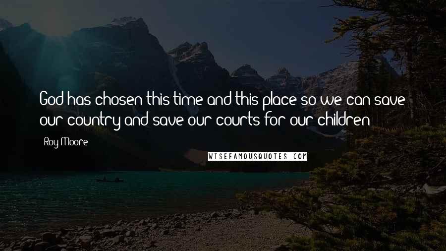 Roy Moore Quotes: God has chosen this time and this place so we can save our country and save our courts for our children