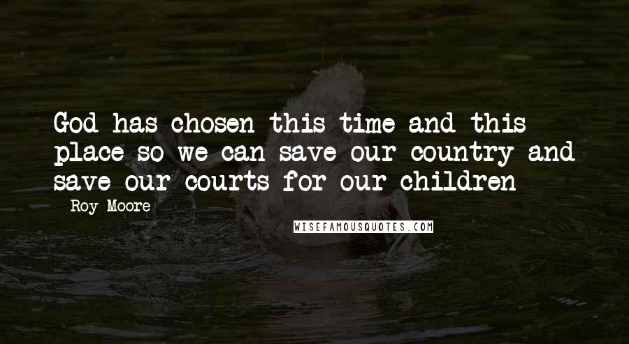 Roy Moore Quotes: God has chosen this time and this place so we can save our country and save our courts for our children