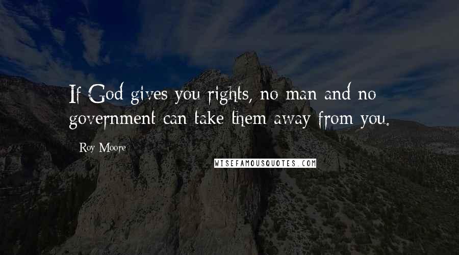 Roy Moore Quotes: If God gives you rights, no man and no government can take them away from you.