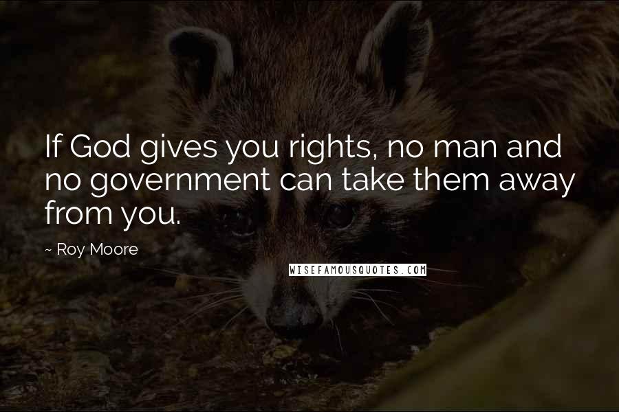 Roy Moore Quotes: If God gives you rights, no man and no government can take them away from you.