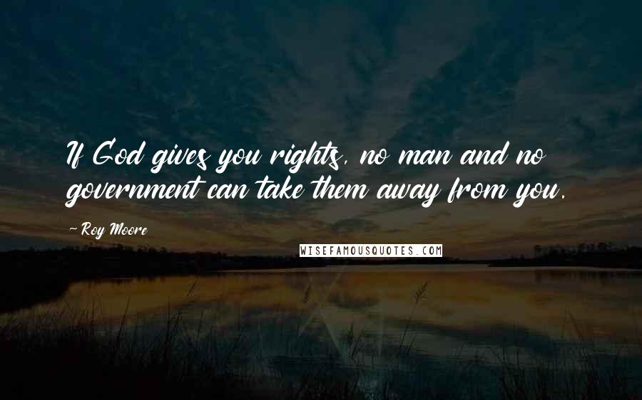 Roy Moore Quotes: If God gives you rights, no man and no government can take them away from you.