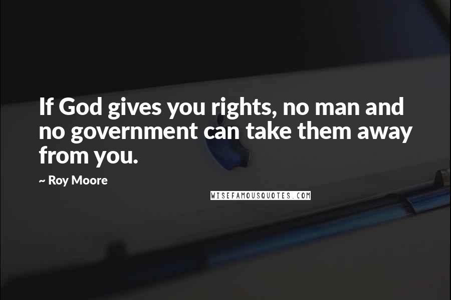 Roy Moore Quotes: If God gives you rights, no man and no government can take them away from you.