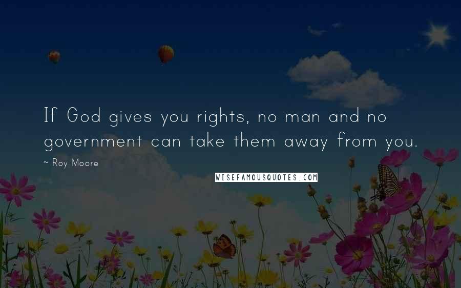 Roy Moore Quotes: If God gives you rights, no man and no government can take them away from you.