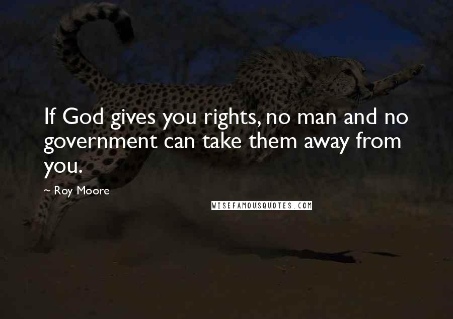 Roy Moore Quotes: If God gives you rights, no man and no government can take them away from you.