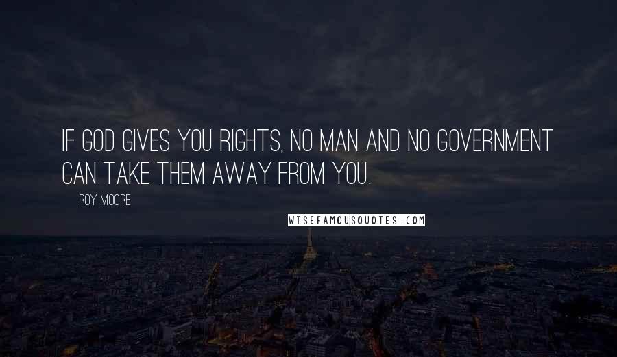 Roy Moore Quotes: If God gives you rights, no man and no government can take them away from you.