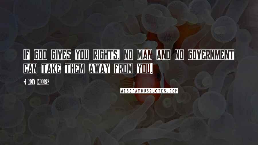 Roy Moore Quotes: If God gives you rights, no man and no government can take them away from you.