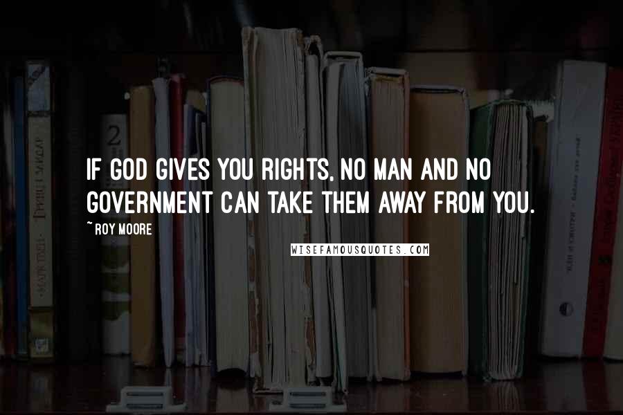 Roy Moore Quotes: If God gives you rights, no man and no government can take them away from you.