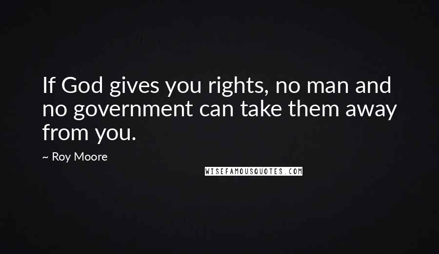 Roy Moore Quotes: If God gives you rights, no man and no government can take them away from you.