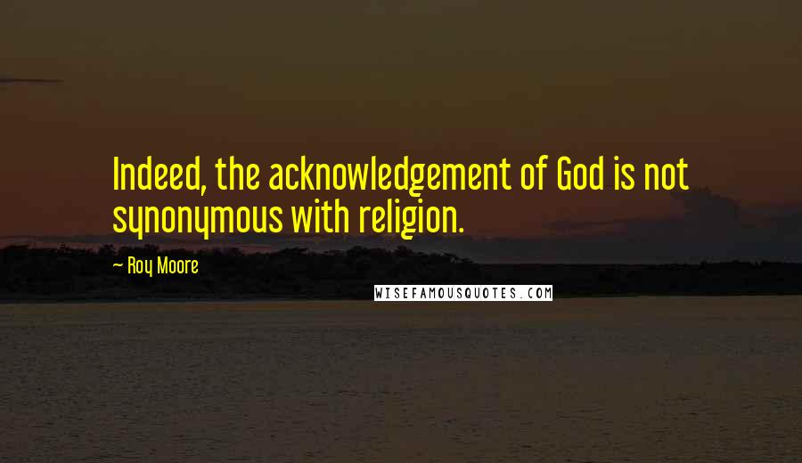 Roy Moore Quotes: Indeed, the acknowledgement of God is not synonymous with religion.