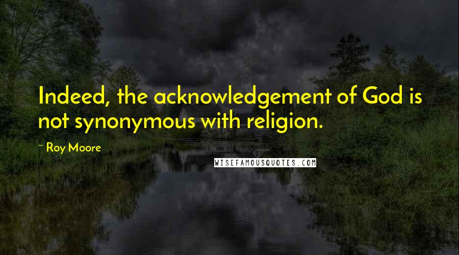 Roy Moore Quotes: Indeed, the acknowledgement of God is not synonymous with religion.