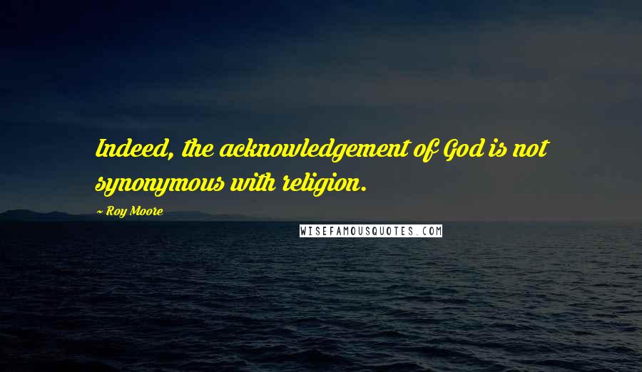 Roy Moore Quotes: Indeed, the acknowledgement of God is not synonymous with religion.