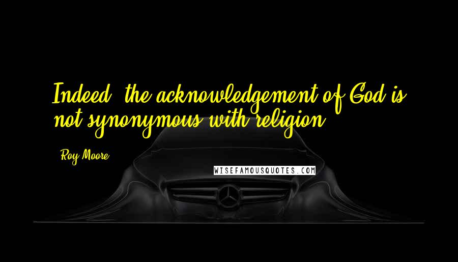 Roy Moore Quotes: Indeed, the acknowledgement of God is not synonymous with religion.