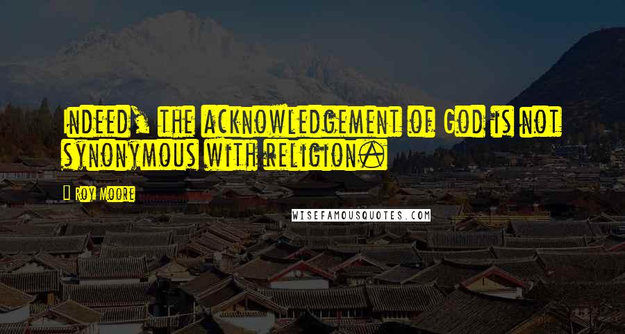 Roy Moore Quotes: Indeed, the acknowledgement of God is not synonymous with religion.