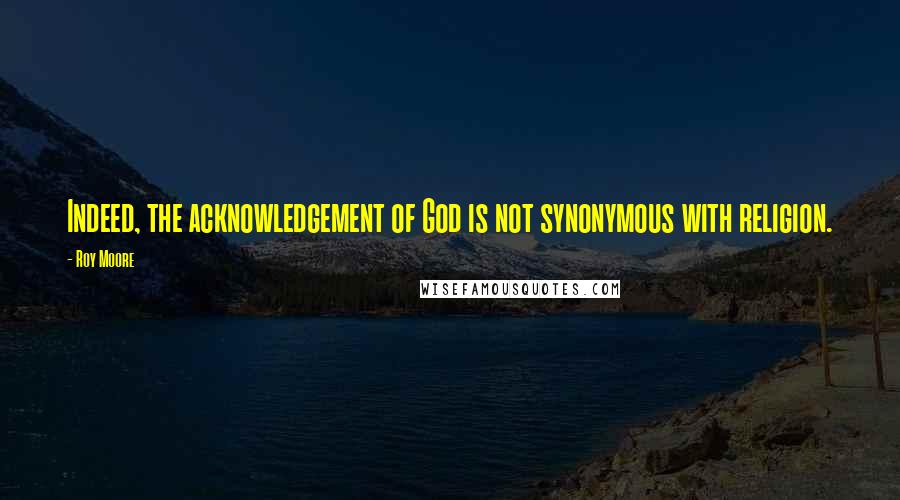 Roy Moore Quotes: Indeed, the acknowledgement of God is not synonymous with religion.