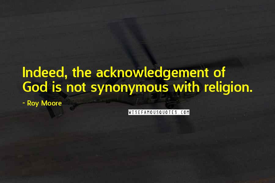 Roy Moore Quotes: Indeed, the acknowledgement of God is not synonymous with religion.