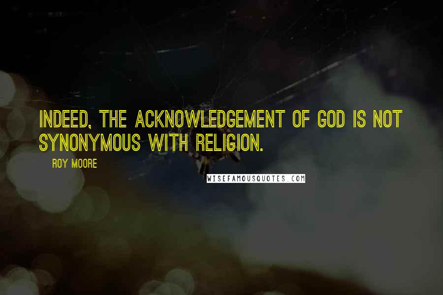 Roy Moore Quotes: Indeed, the acknowledgement of God is not synonymous with religion.