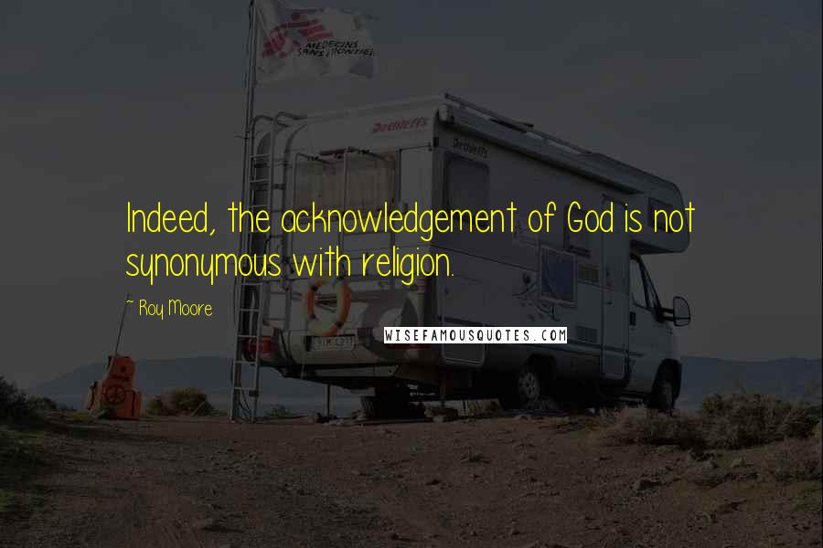 Roy Moore Quotes: Indeed, the acknowledgement of God is not synonymous with religion.