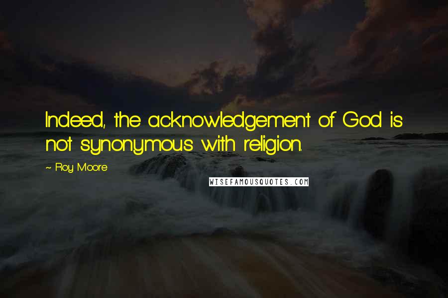 Roy Moore Quotes: Indeed, the acknowledgement of God is not synonymous with religion.