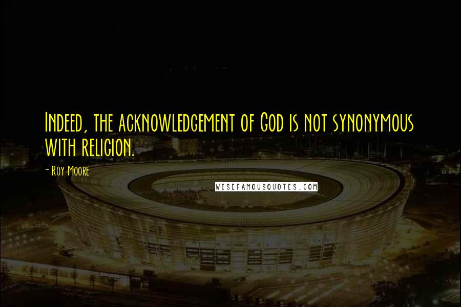 Roy Moore Quotes: Indeed, the acknowledgement of God is not synonymous with religion.