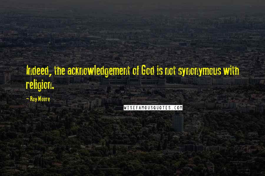 Roy Moore Quotes: Indeed, the acknowledgement of God is not synonymous with religion.