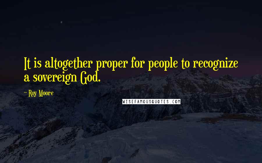 Roy Moore Quotes: It is altogether proper for people to recognize a sovereign God.