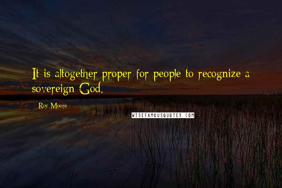 Roy Moore Quotes: It is altogether proper for people to recognize a sovereign God.
