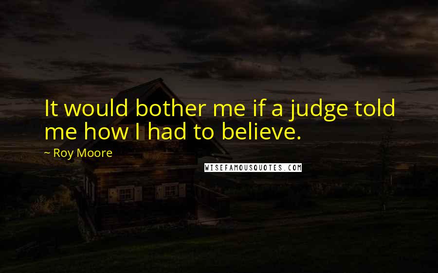 Roy Moore Quotes: It would bother me if a judge told me how I had to believe.