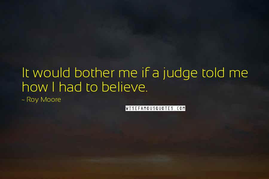 Roy Moore Quotes: It would bother me if a judge told me how I had to believe.