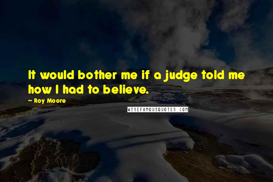 Roy Moore Quotes: It would bother me if a judge told me how I had to believe.