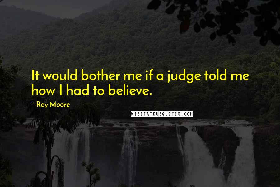 Roy Moore Quotes: It would bother me if a judge told me how I had to believe.