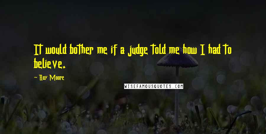 Roy Moore Quotes: It would bother me if a judge told me how I had to believe.