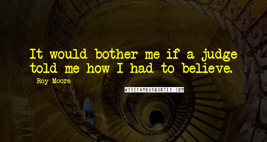 Roy Moore Quotes: It would bother me if a judge told me how I had to believe.