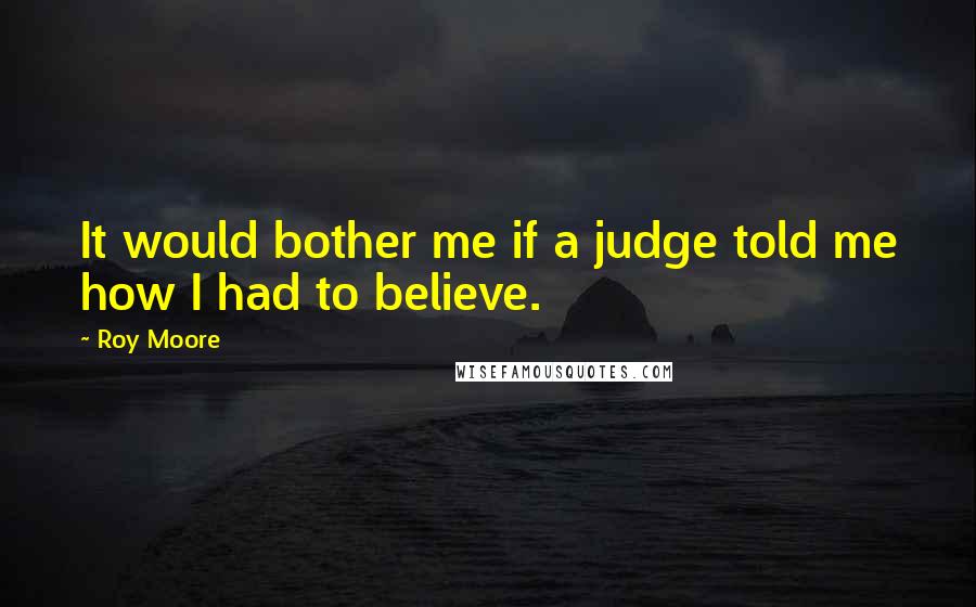 Roy Moore Quotes: It would bother me if a judge told me how I had to believe.