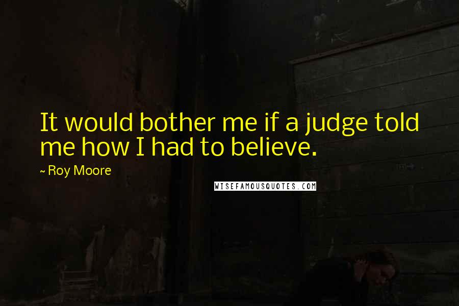 Roy Moore Quotes: It would bother me if a judge told me how I had to believe.