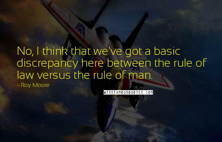 Roy Moore Quotes: No, I think that we've got a basic discrepancy here between the rule of law versus the rule of man.
