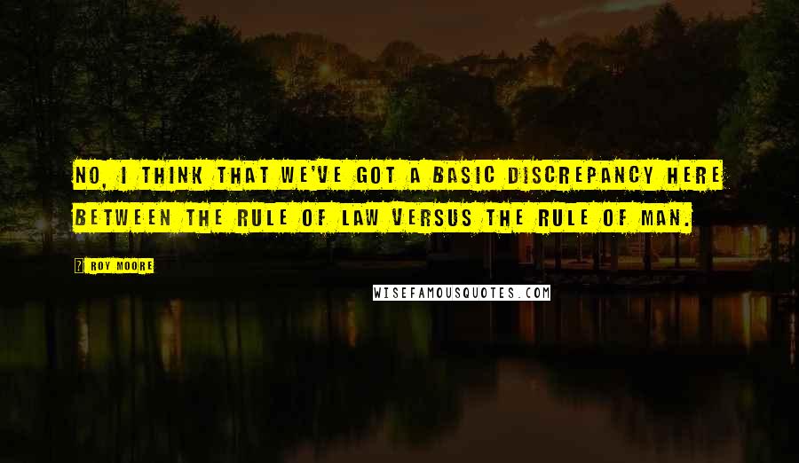 Roy Moore Quotes: No, I think that we've got a basic discrepancy here between the rule of law versus the rule of man.