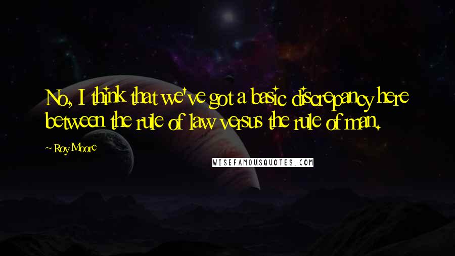 Roy Moore Quotes: No, I think that we've got a basic discrepancy here between the rule of law versus the rule of man.