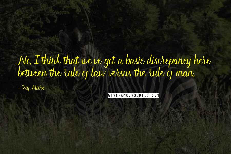 Roy Moore Quotes: No, I think that we've got a basic discrepancy here between the rule of law versus the rule of man.