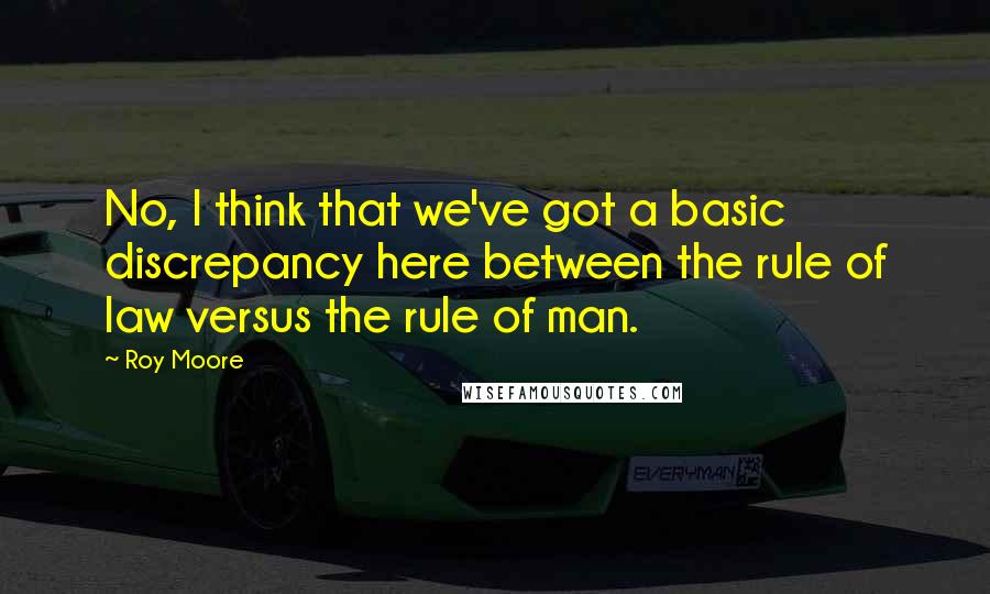 Roy Moore Quotes: No, I think that we've got a basic discrepancy here between the rule of law versus the rule of man.