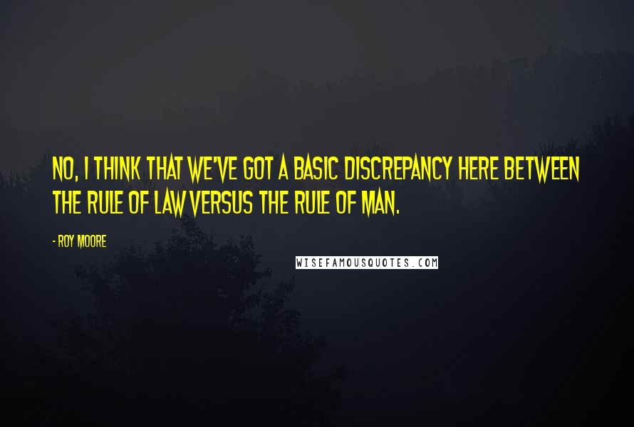 Roy Moore Quotes: No, I think that we've got a basic discrepancy here between the rule of law versus the rule of man.